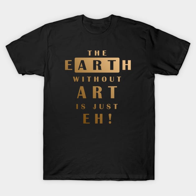 The Earth Without Art Is Just Eh T-Shirt by MFK_Clothes